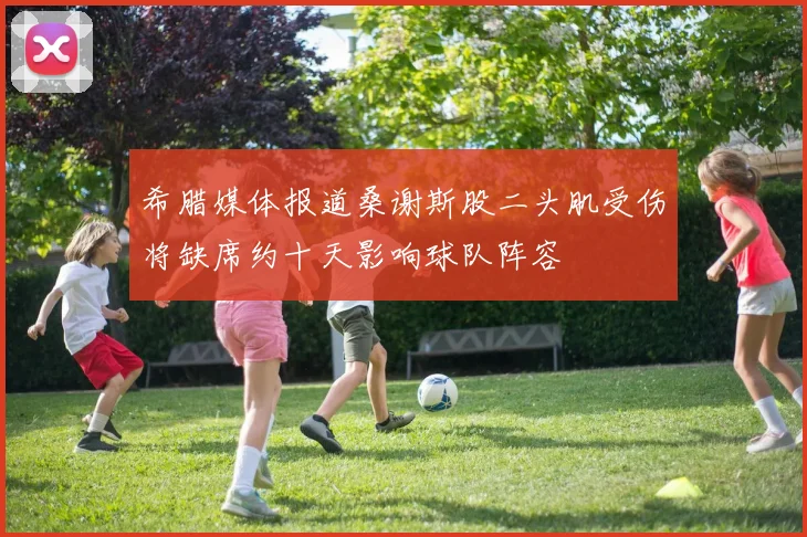 希腊媒体报道桑谢斯股二头肌受伤将缺席约十天影响球队阵容