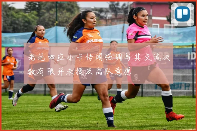 老范回应小卡传闻强调与其交流次数有限并未提及离队意愿