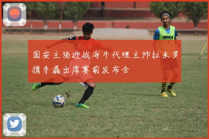 国安主场迎战海牛代理主帅拉米罗携李磊出席赛前发布会