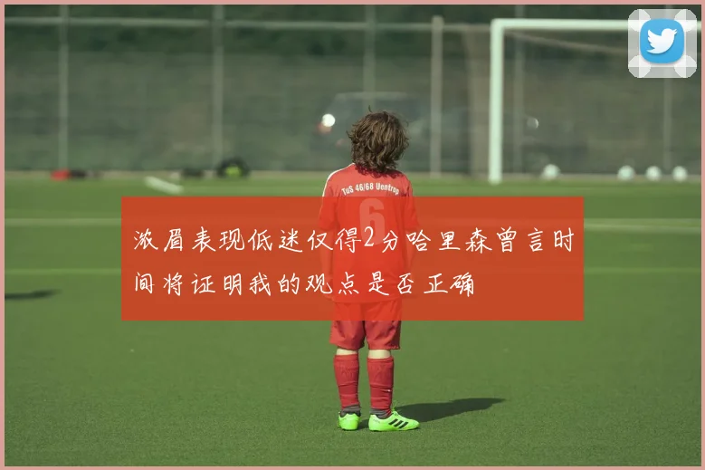 浓眉表现低迷仅得2分哈里森曾言时间将证明我的观点是否正确