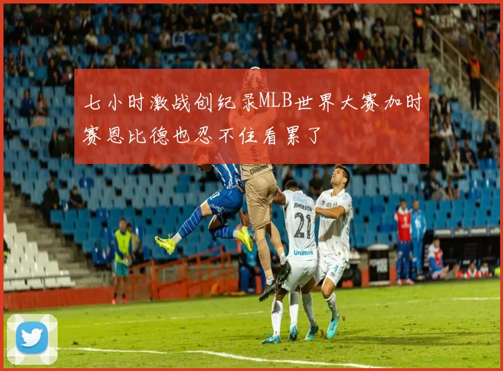 七小时激战创纪录MLB世界大赛加时赛恩比德也忍不住看累了