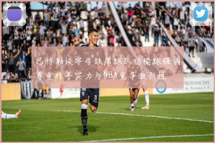 巴特勒谈字母缺席球队仍输球强调尊重对手实力与NBA竞争激烈性