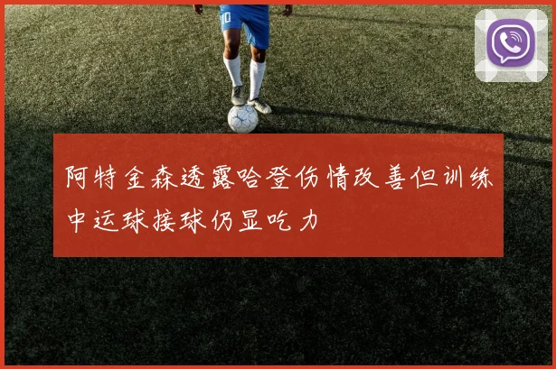 阿特金森透露哈登伤情改善但训练中运球接球仍显吃力