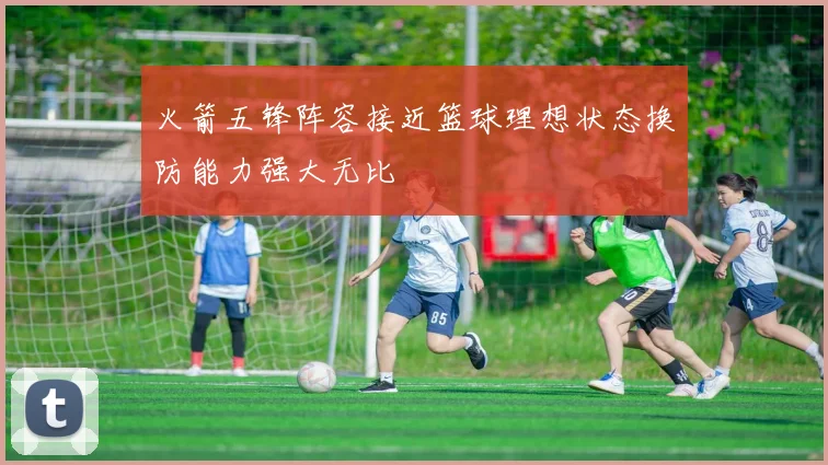 火箭五锋阵容接近篮球理想状态换防能力强大无比