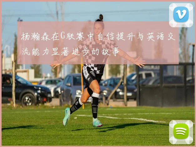 杨瀚森在G联赛中自信提升与英语交流能力显著进步的故事