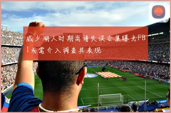 威少湖人时期离谱失误合集曝光FBI或需介入调查其表现