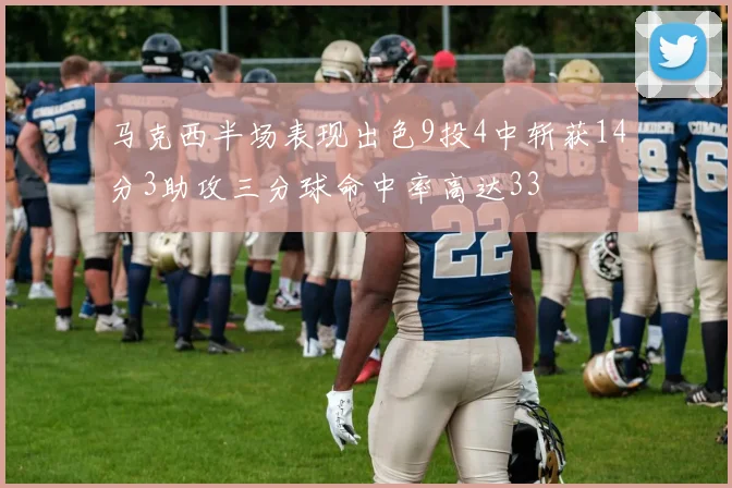 马克西半场表现出色9投4中斩获14分3助攻三分球命中率高达33