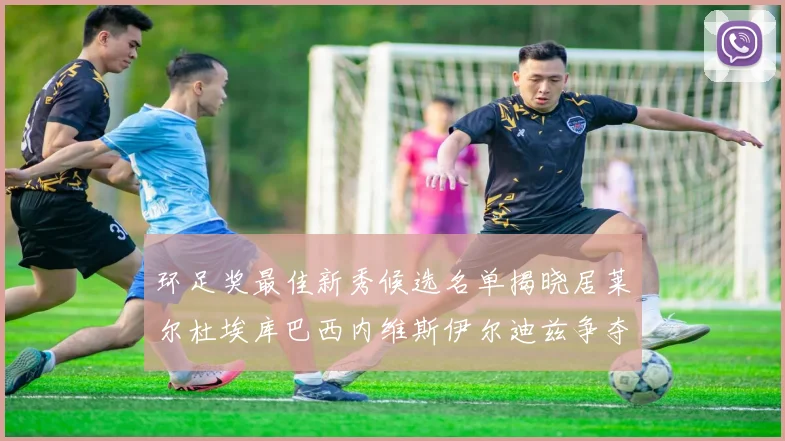 环足奖最佳新秀候选名单揭晓居莱尔杜埃库巴西内维斯伊尔迪兹争夺荣誉