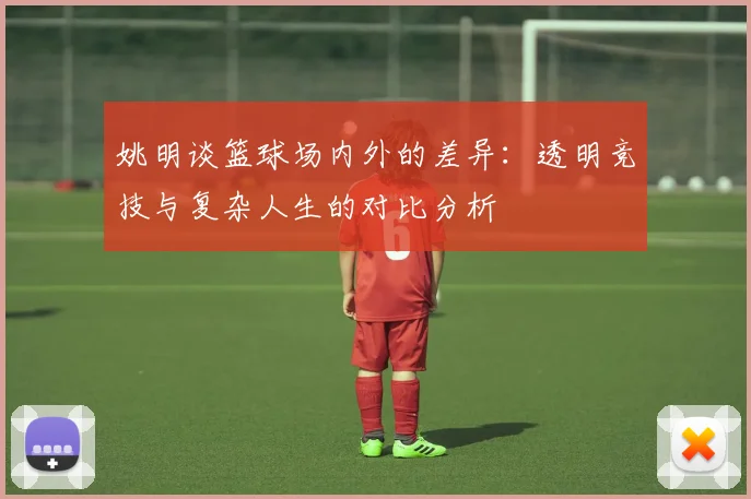 姚明谈篮球场内外的差异：透明竞技与复杂人生的对比分析