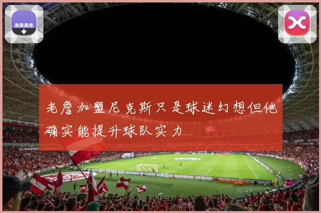 老詹加盟尼克斯只是球迷幻想但他确实能提升球队实力