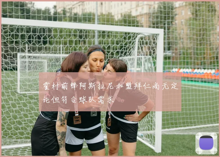 霍村前锋阿斯拉尼加盟拜仁尚无定论但符合球队需求