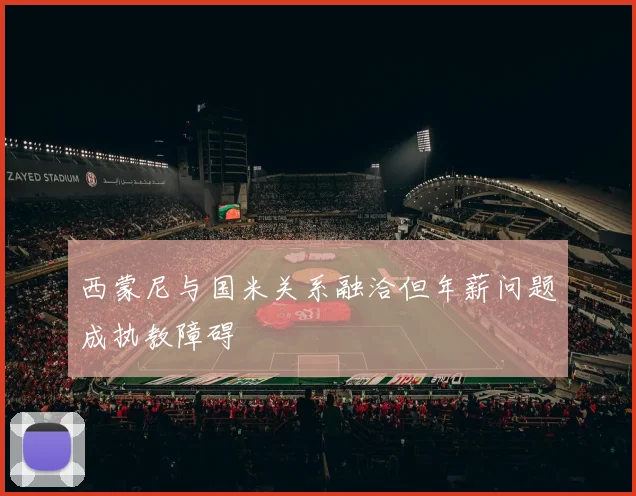 西蒙尼与国米关系融洽但年薪问题成执教障碍