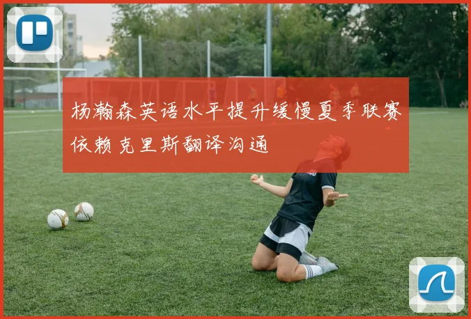 杨瀚森英语水平提升缓慢夏季联赛依赖克里斯翻译沟通
