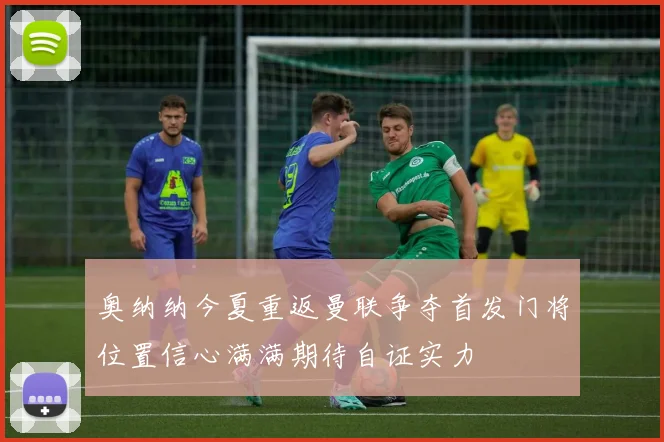 奥纳纳今夏重返曼联争夺首发门将位置信心满满期待自证实力