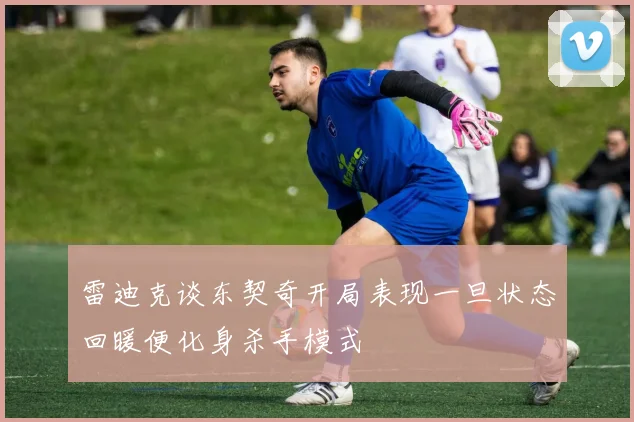 雷迪克谈东契奇开局表现一旦状态回暖便化身杀手模式