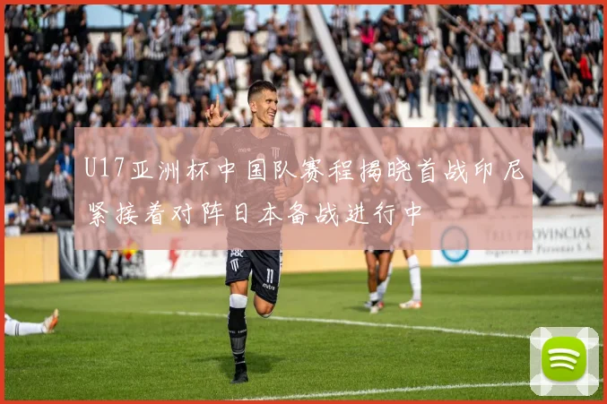 U17亚洲杯中国队赛程揭晓首战印尼紧接着对阵日本备战进行中