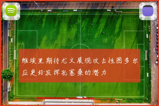 维埃里期待尤文展现攻击性图多尔应更好发挥孔塞桑的潜力