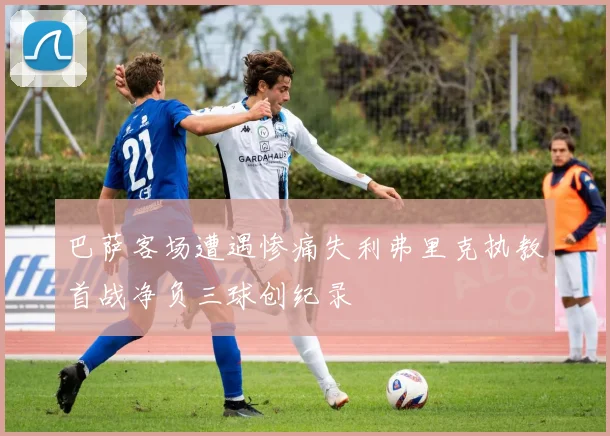 巴萨客场遭遇惨痛失利弗里克执教首战净负三球创纪录