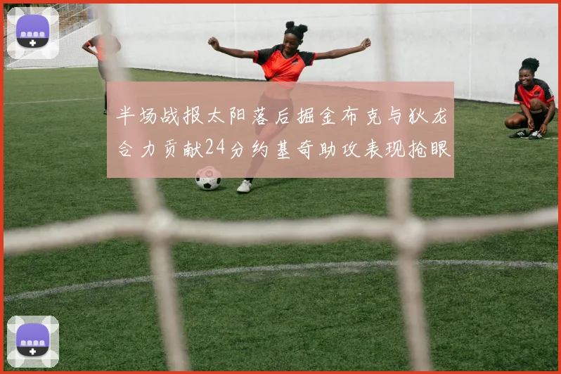 半场战报太阳落后掘金布克与狄龙合力贡献24分约基奇助攻表现抢眼