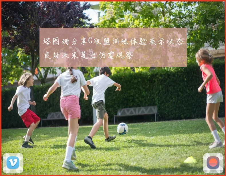 塔图姆分享G联盟训练体验表示状态良好未来复出仍需观察