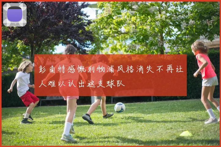 彭南特感慨利物浦风格消失不再让人难以认出这支球队
