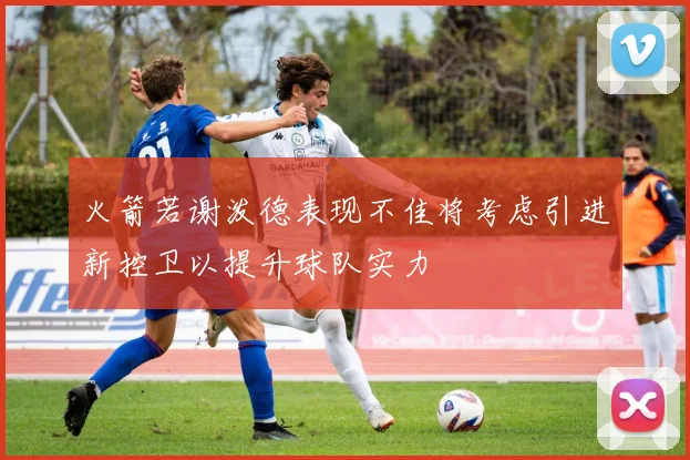 火箭若谢泼德表现不佳将考虑引进新控卫以提升球队实力
